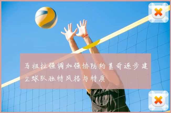 马祖拉强调加强协防约基奇逐步建立球队独特风格与特质