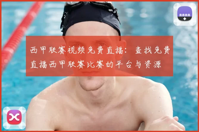西甲联赛视频免费直播:查找免费直播西甲联赛比赛的平台与资源