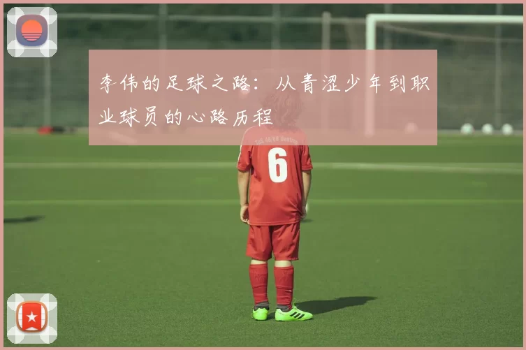 李伟的足球之路：从青涩少年到职业球员的心路历程