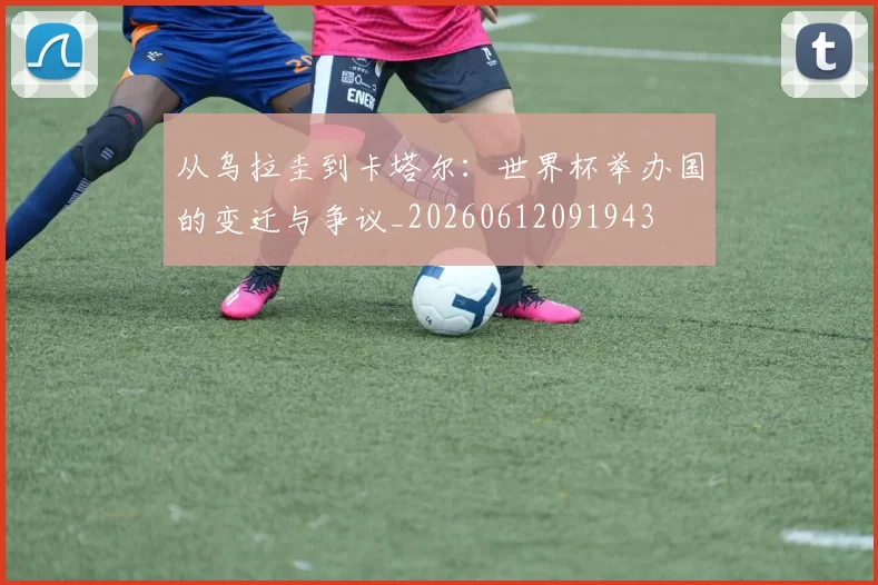 从乌拉圭到卡塔尔:世界杯举办国的变迁与争议_20260612091943
