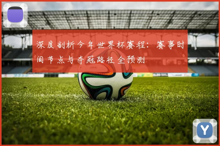 深度剖析今年世界杯赛程:赛事时间节点与夺冠路径全预测