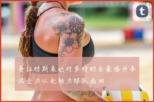 普拉特斯表达对多特的自豪感并承诺全力以赴助力球队成功