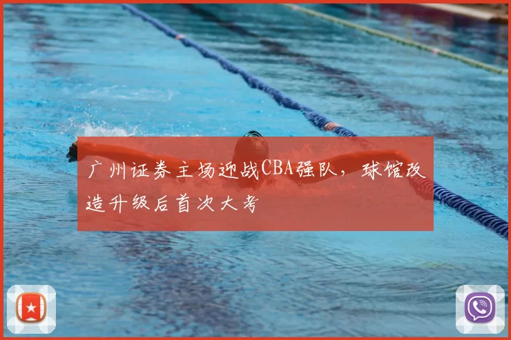 广州证券主场迎战CBA强队，球馆改造升级后首次大考