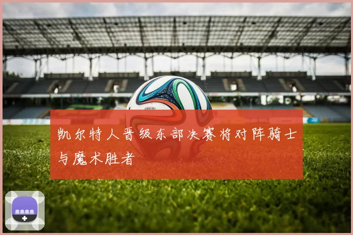 凯尔特人晋级东部决赛将对阵骑士与魔术胜者