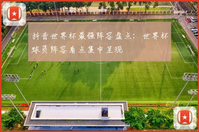 抖音世界杯最强阵容盘点：世界杯球员阵容看点集中呈现