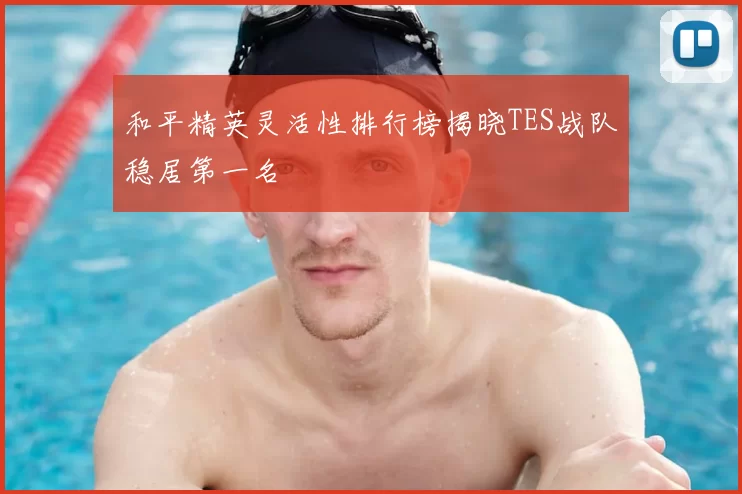和平精英灵活性排行榜揭晓TES战队稳居第一名