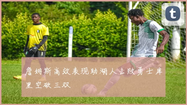 詹姆斯高效表现助湖人击败勇士库里空砍三双