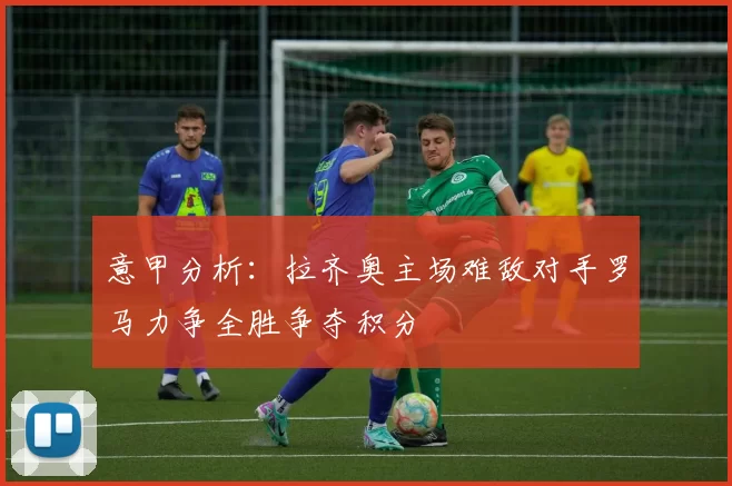 意甲分析:拉齐奥主场难敌对手罗马力争全胜争夺积分