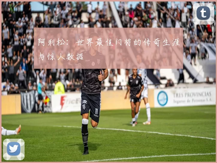 阿利松:世界最佳门将的传奇生涯与惊人数据