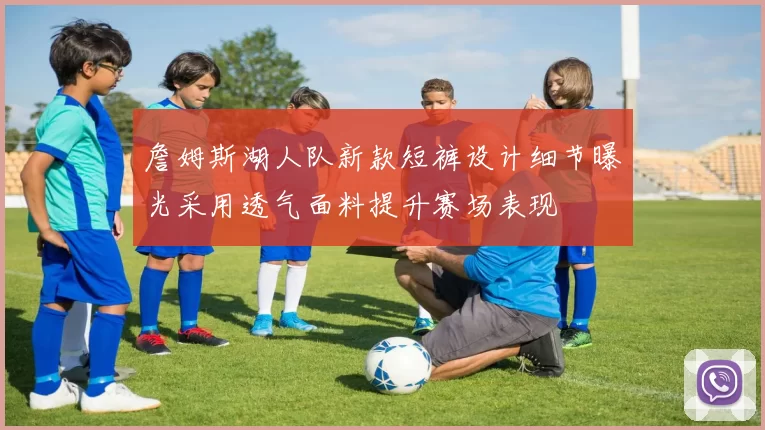 詹姆斯湖人队新款短裤设计细节曝光采用透气面料提升赛场表现