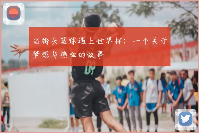 当街头篮球遇上世界杯:一个关于梦想与热血的故事