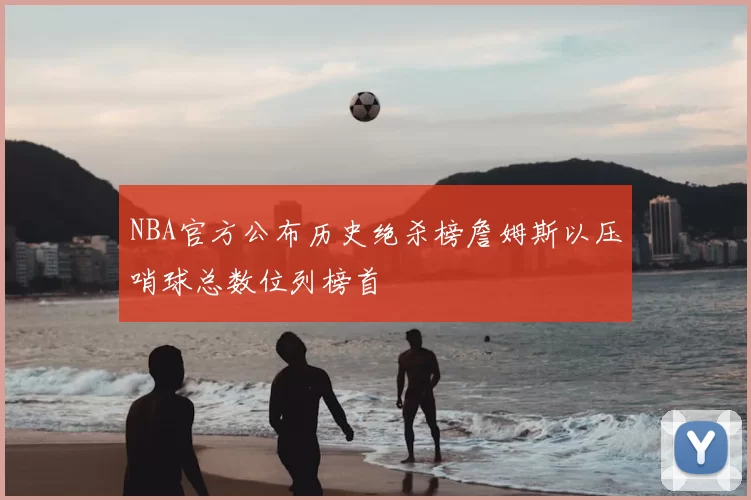 NBA官方公布历史绝杀榜詹姆斯以压哨球总数位列榜首