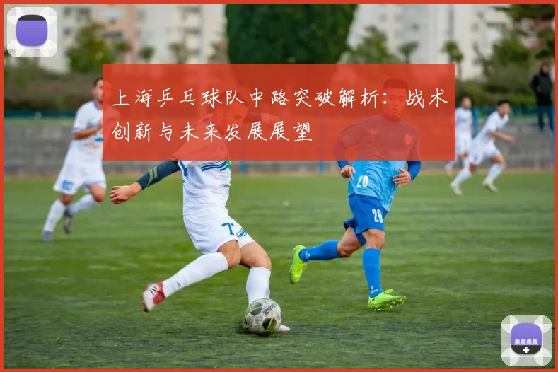 上海乒乓球队中路突破解析：战术创新与未来发展展望