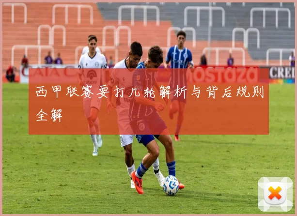 西甲联赛要打几轮解析与背后规则全解