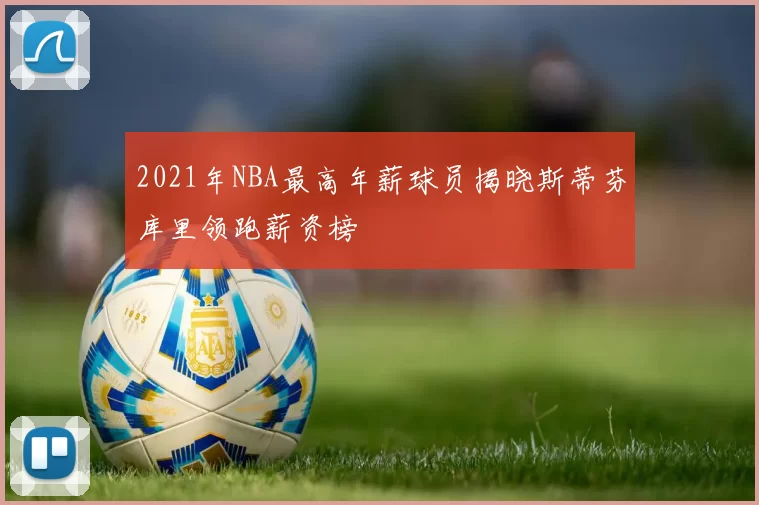 2021年NBA最高年薪球员揭晓斯蒂芬库里领跑薪资榜