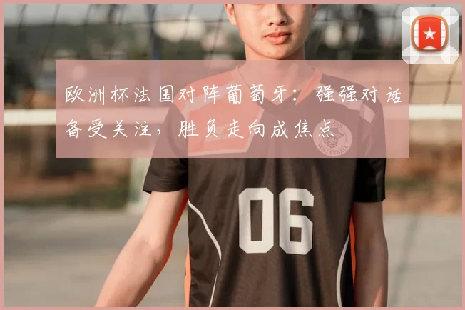 欧洲杯法国对阵葡萄牙:强强对话备受关注,胜负走向成焦点