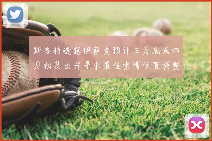 斯洛特透露伊萨克预计三月底或四月初复出并寻求最佳索博位置调整方案