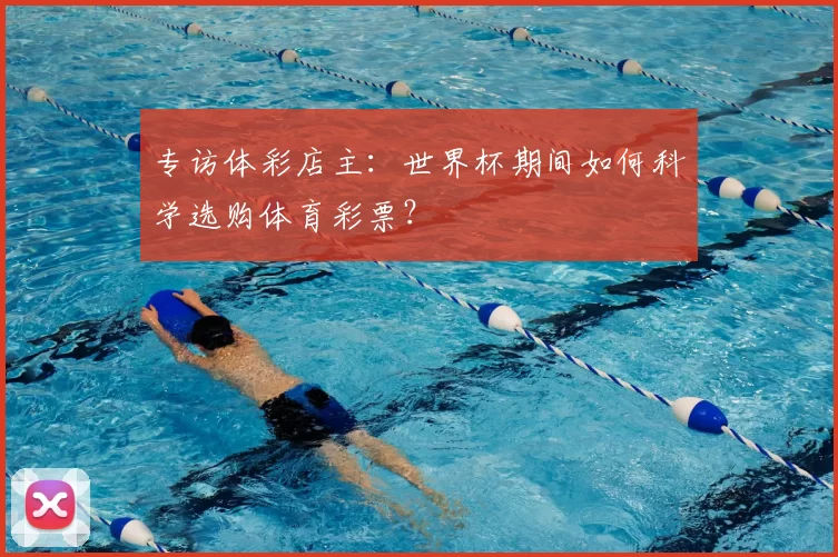 专访体彩店主:世界杯期间如何科学选购体育彩票?