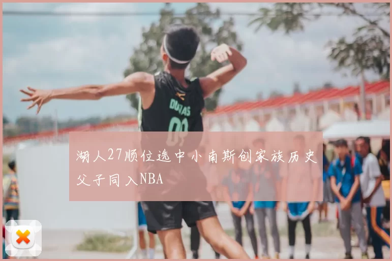 湖人27顺位选中小南斯创家族历史父子同入NBA