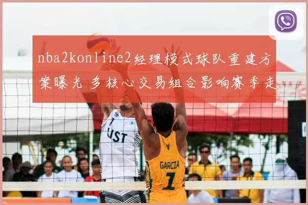 nba2konline2经理模式球队重建方案曝光 多核心交易组合影响赛季走向