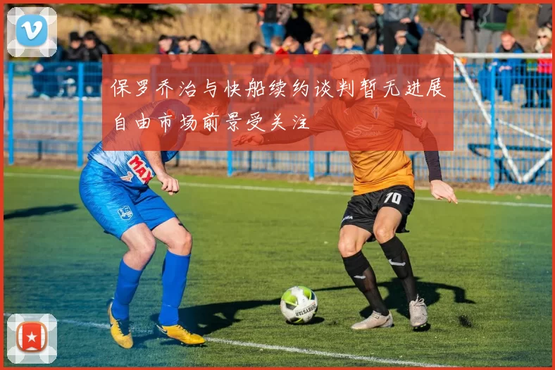 保罗乔治与快船续约谈判暂无进展自由市场前景受关注