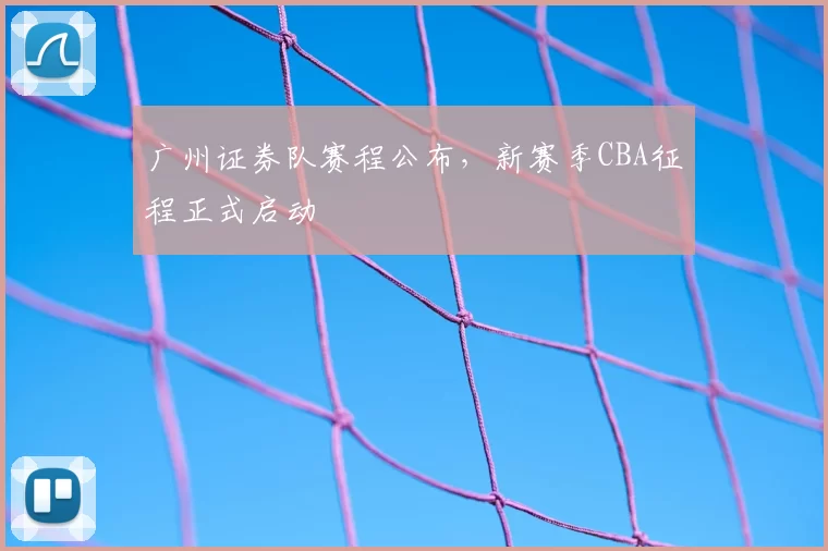 广州证券队赛程公布，新赛季CBA征程正式启动