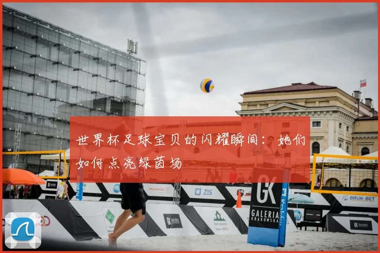 世界杯足球宝贝的闪耀瞬间：她们如何点亮绿茵场