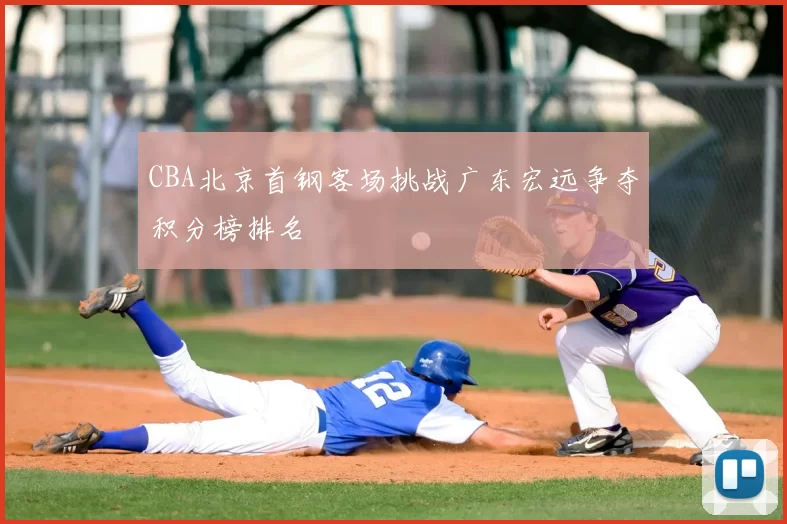 CBA北京首钢客场挑战广东宏远争夺积分榜排名
