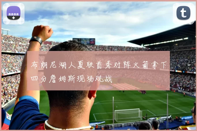 布朗尼湖人夏联首秀对阵火箭拿下四分詹姆斯现场观战