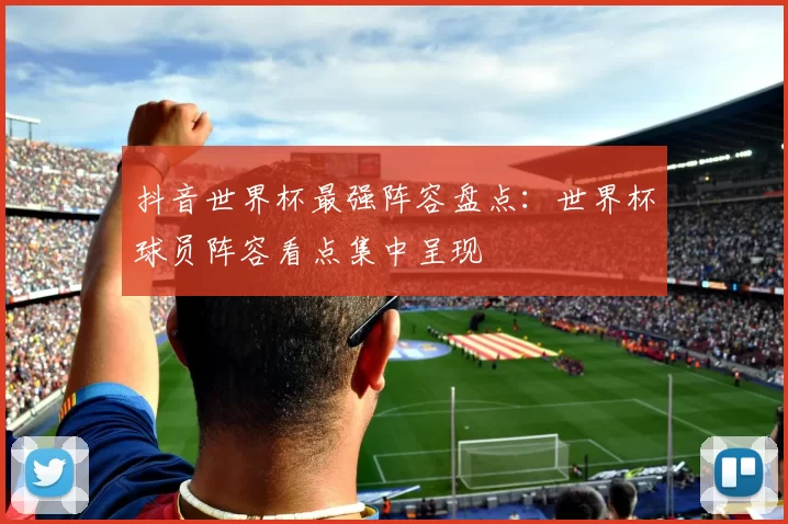 抖音世界杯最强阵容盘点：世界杯球员阵容看点集中呈现