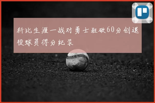 科比生涯一战对勇士狂砍60分创退役球员得分纪录
