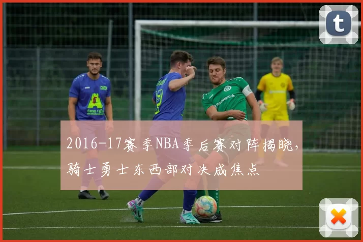2016-17赛季NBA季后赛对阵揭晓，骑士勇士东西部对决成焦点