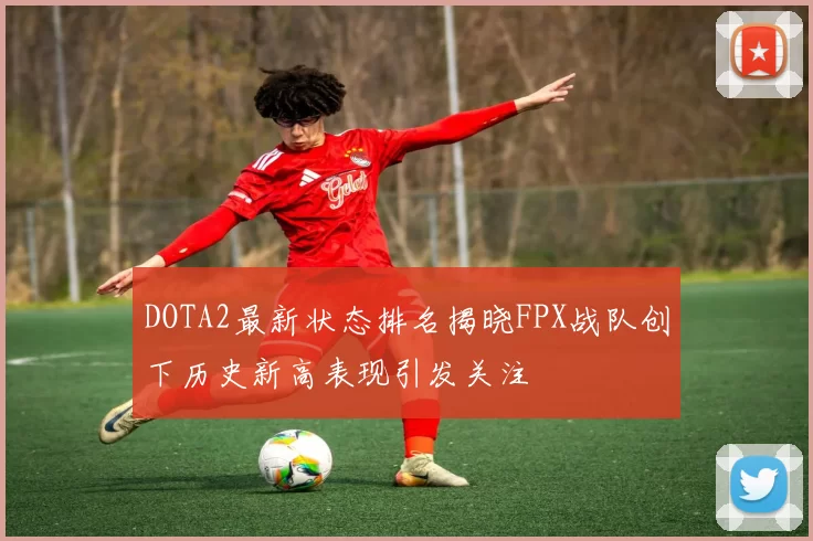 DOTA2最新状态排名揭晓FPX战队创下历史新高表现引发关注