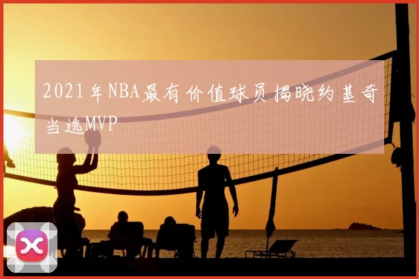 2021年NBA最有价值球员揭晓约基奇当选MVP