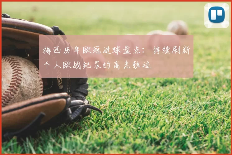 梅西历年欧冠进球盘点:持续刷新个人欧战纪录的高光轨迹
