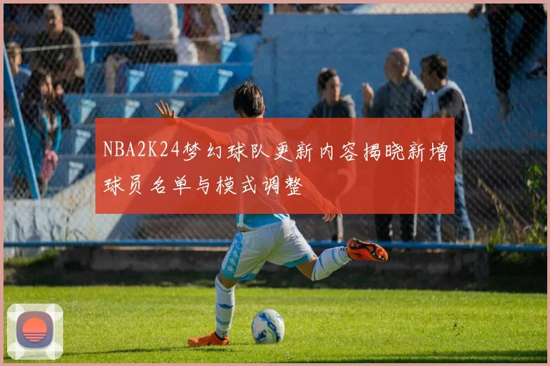 NBA2K24梦幻球队更新内容揭晓新增球员名单与模式调整