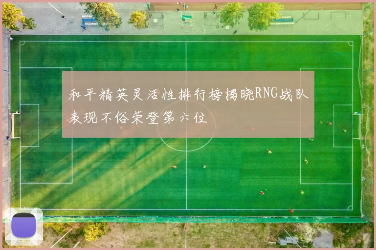 和平精英灵活性排行榜揭晓RNG战队表现不俗荣登第六位