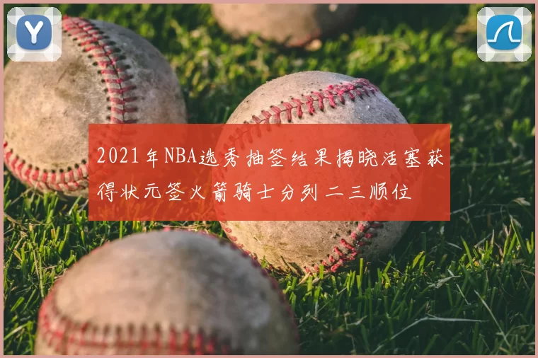 2021年NBA选秀抽签结果揭晓活塞获得状元签火箭骑士分列二三顺位