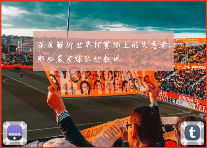 深度解析世界杯赛场上的失意者:那些最差球队的教训