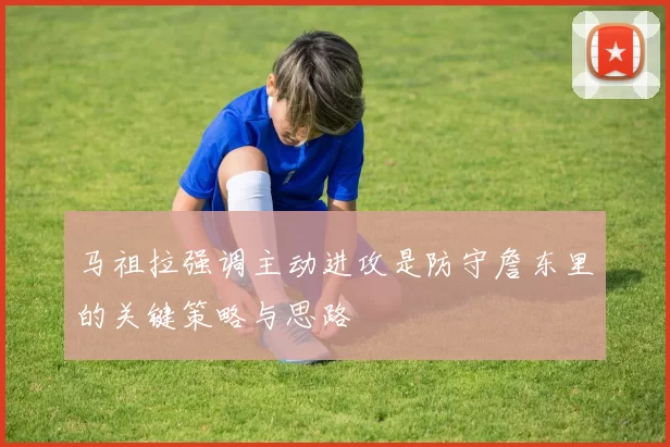 马祖拉强调主动进攻是防守詹东里的关键策略与思路