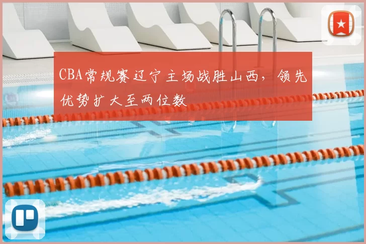 CBA常规赛辽宁主场战胜山西，领先优势扩大至两位数