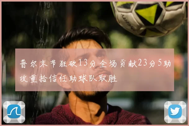 普尔末节狂砍13分全场贡献23分5助攻重拾信任助球队取胜