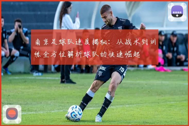 南京足球队速度揭秘：从战术到训练全方位解析球队的快速崛起
