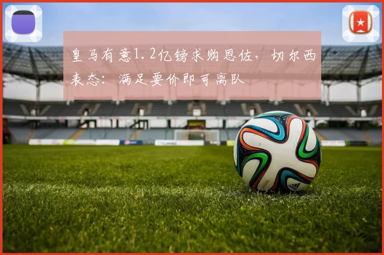 皇马有意1.2亿镑求购恩佐,切尔西表态:满足要价即可离队