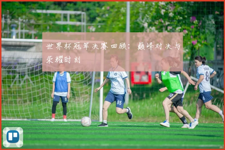 世界杯冠军决赛回顾：巅峰对决与荣耀时刻