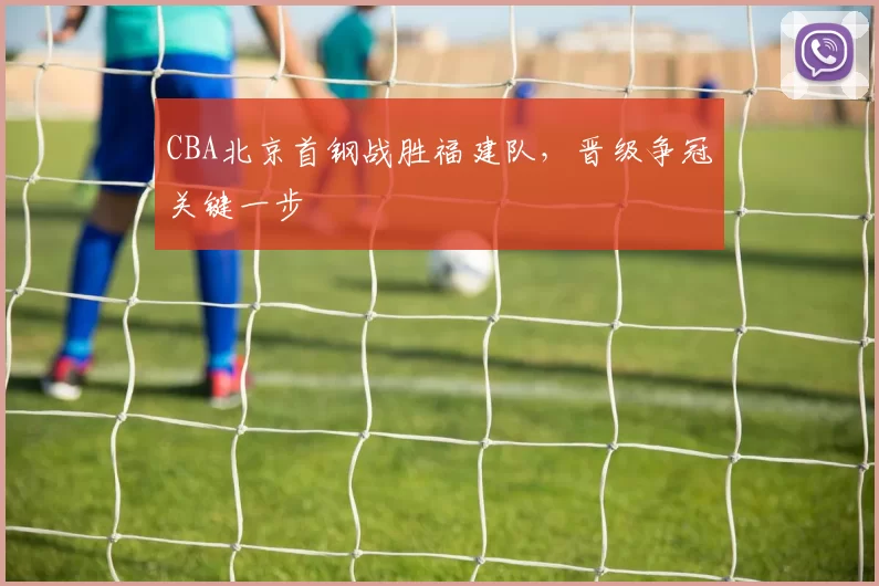 CBA北京首钢战胜福建队，晋级争冠关键一步