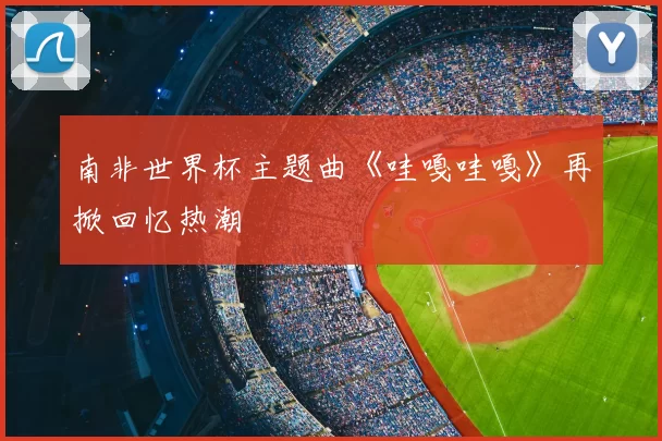 南非世界杯主题曲《哇嘎哇嘎》再掀回忆热潮