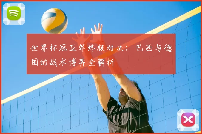世界杯冠亚军终极对决：巴西与德国的战术博弈全解析