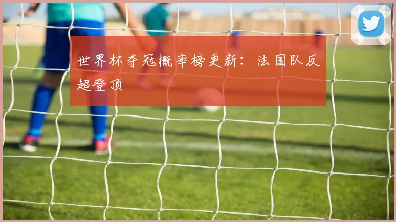世界杯夺冠概率榜更新：法国队反超登顶