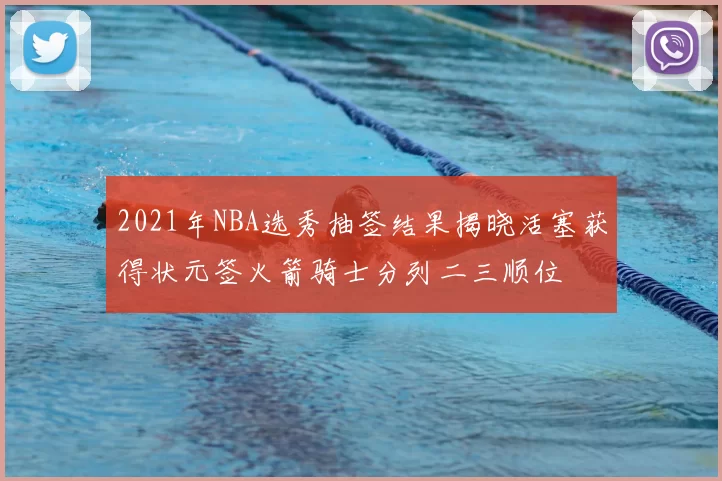 2021年NBA选秀抽签结果揭晓活塞获得状元签火箭骑士分列二三顺位
